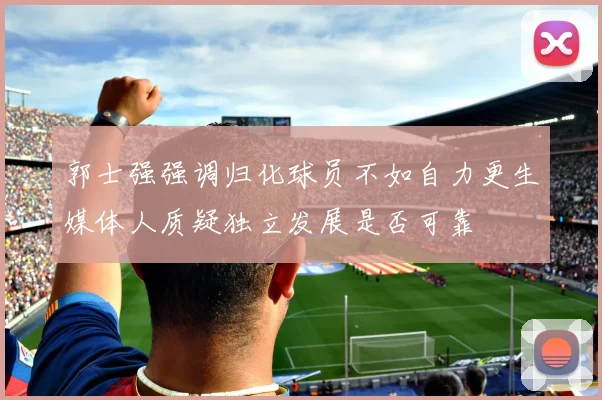 郭士强强调归化球员不如自力更生媒体人质疑独立发展是否可靠