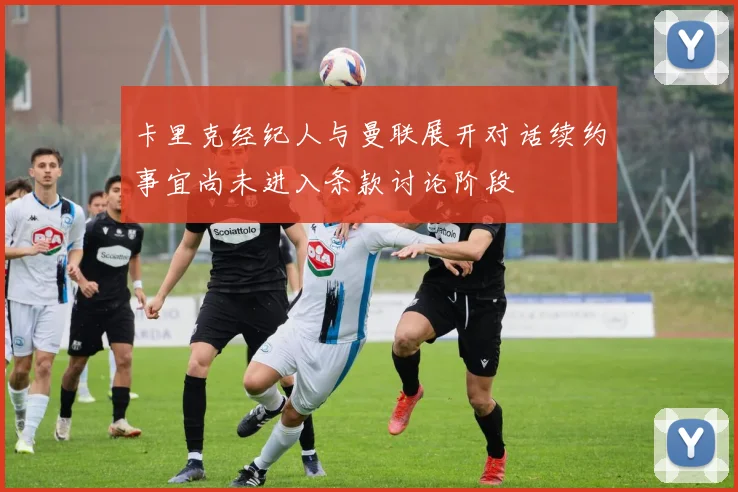 卡里克经纪人与曼联展开对话续约事宜尚未进入条款讨论阶段