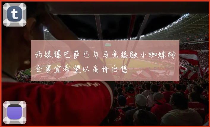 西媒曝巴萨已与马竞接触小蜘蛛转会事宜希望以高价出售