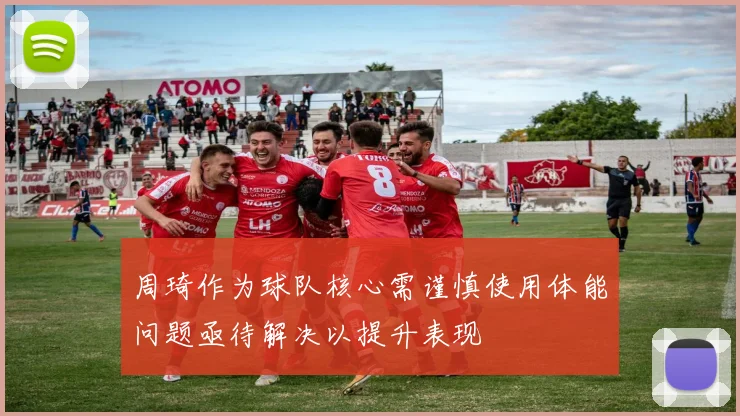 周琦作为球队核心需谨慎使用体能问题亟待解决以提升表现