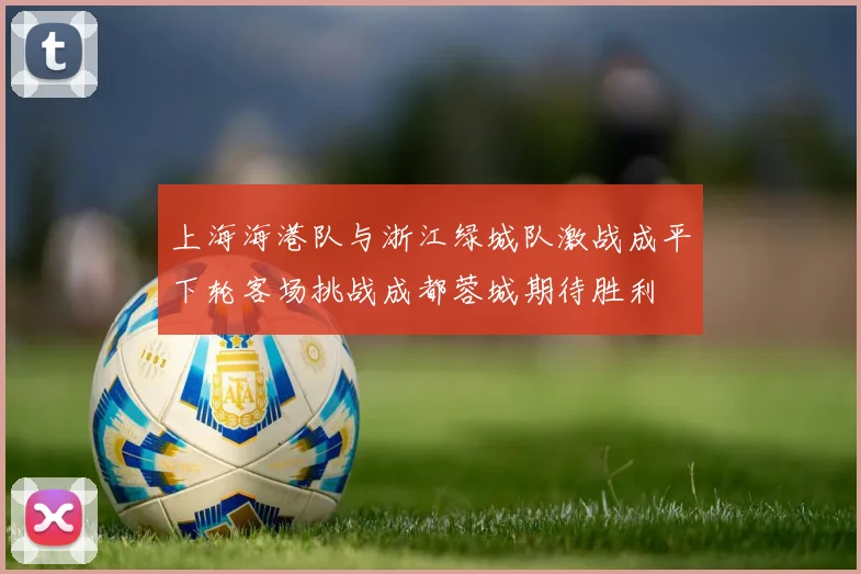 上海海港队与浙江绿城队激战成平下轮客场挑战成都蓉城期待胜利