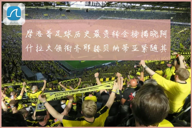 摩洛哥足球历史最贵转会榜揭晓阿什拉夫领衔齐耶赫贝纳蒂亚紧随其后