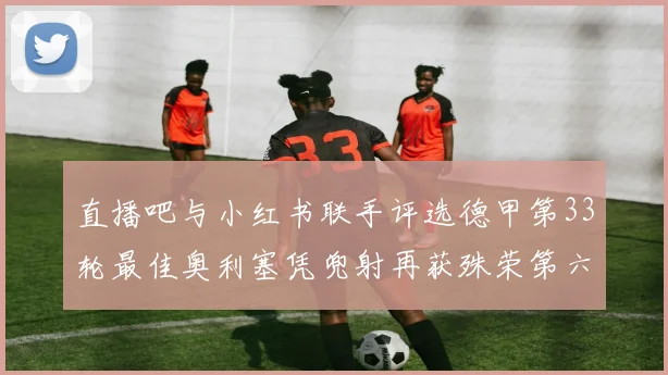 直播吧与小红书联手评选德甲第33轮最佳奥利塞凭兜射再获殊荣第六次当选