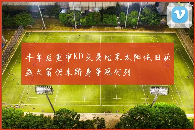半年后重审KD交易结果太阳依旧获益火箭仍未跻身争冠行列