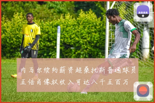 内马尔续约薪资超桑托斯普通球员五倍肖像权收入可达八千五百万
