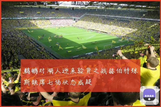 鹈鹕对湖人迎来验货之战赫伯特琼斯缺席七场状态成疑