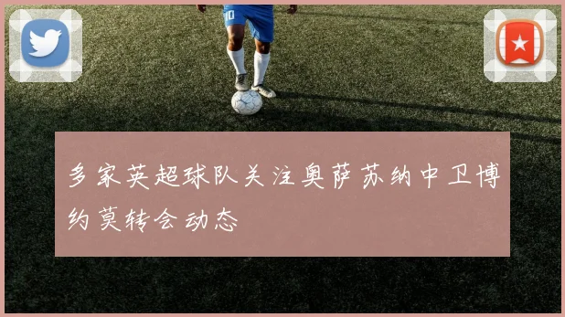 多家英超球队关注奥萨苏纳中卫博约莫转会动态