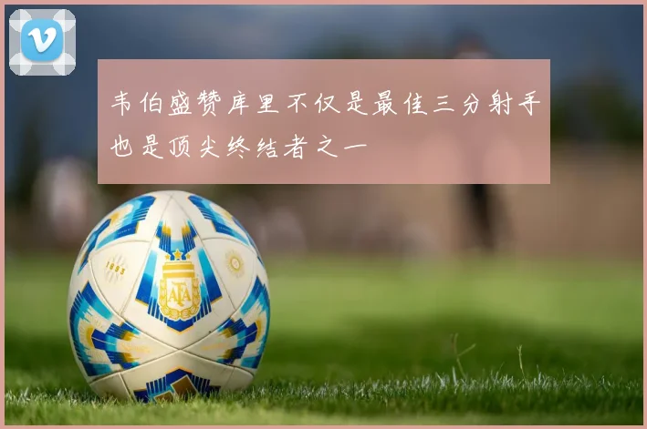 韦伯盛赞库里不仅是最佳三分射手也是顶尖终结者之一