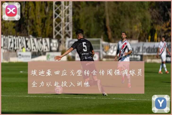 埃迪豪回应戈登转会传闻强调球员全力以赴投入训练