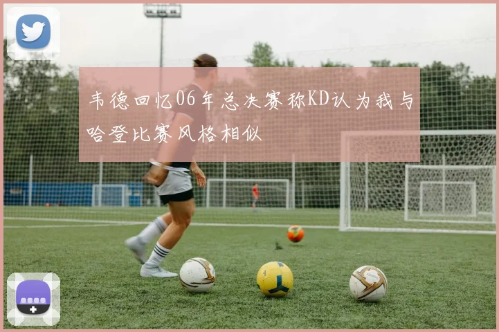 韦德回忆06年总决赛称KD认为我与哈登比赛风格相似