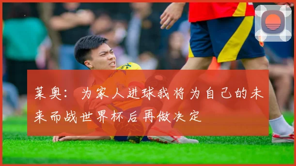 莱奥：为家人进球我将为自己的未来而战世界杯后再做决定