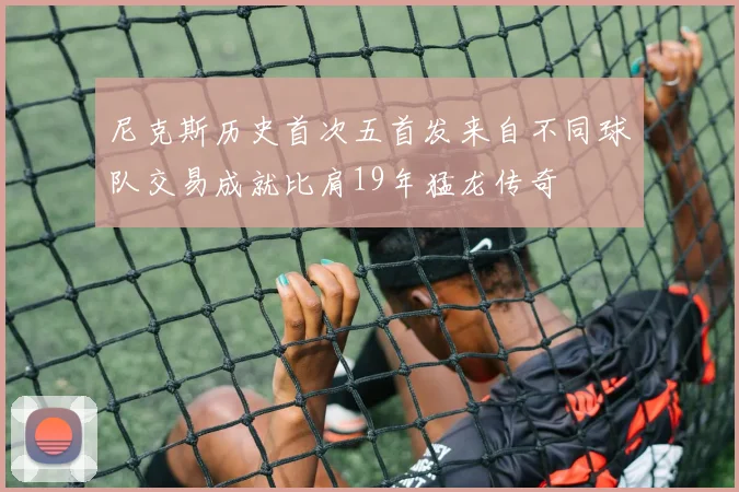 尼克斯历史首次五首发来自不同球队交易成就比肩19年猛龙传奇