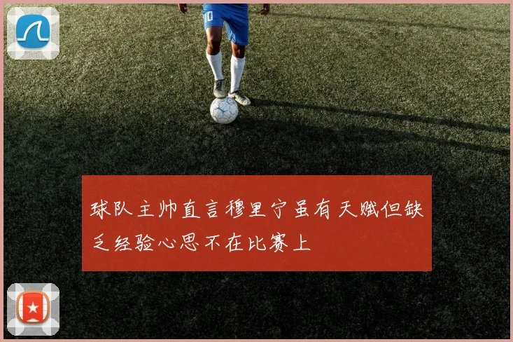 球队主帅直言穆里宁虽有天赋但缺乏经验心思不在比赛上
