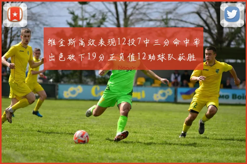 维金斯高效表现12投7中三分命中率出色砍下19分正负值12助球队获胜