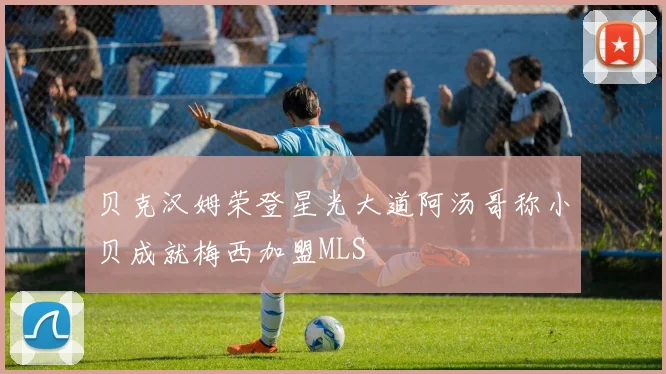 贝克汉姆荣登星光大道阿汤哥称小贝成就梅西加盟MLS