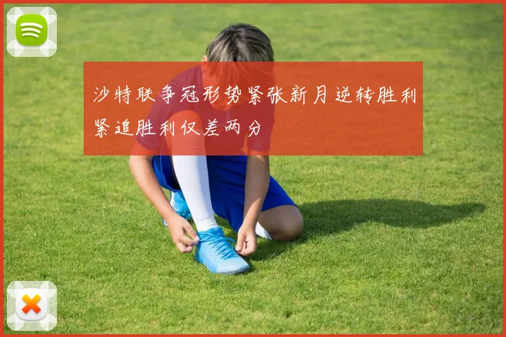 沙特联争冠形势紧张新月逆转胜利紧追胜利仅差两分