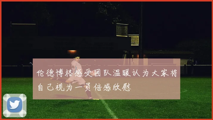 伦德博格感受团队温暖认为大家将自己视为一员倍感欣慰