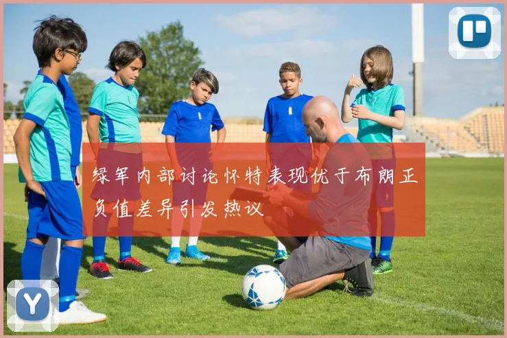 绿军内部讨论怀特表现优于布朗正负值差异引发热议