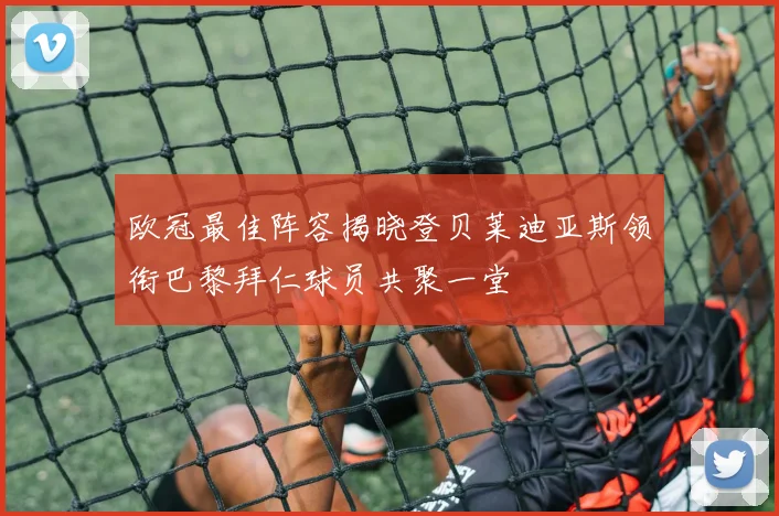 欧冠最佳阵容揭晓登贝莱迪亚斯领衔巴黎拜仁球员共聚一堂