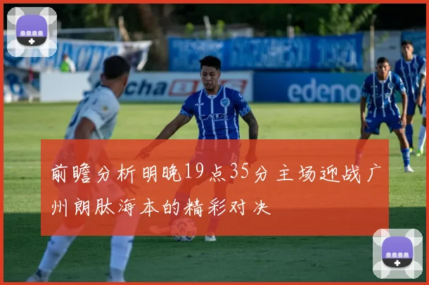 前瞻分析明晚19点35分主场迎战广州朗肽海本的精彩对决
