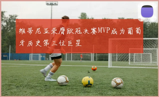 维蒂尼亚荣膺欧冠决赛MVP成为葡萄牙历史第三位巨星
