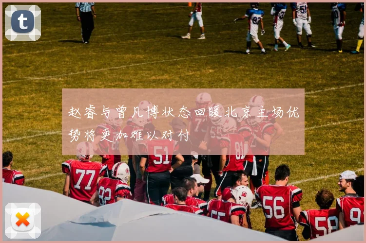 赵睿与曾凡博状态回暖北京主场优势将更加难以对付