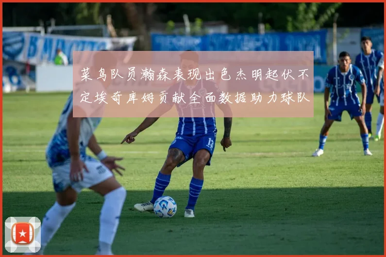 菜鸟队员瀚森表现出色杰明起伏不定埃奇库姆贡献全面数据助力球队